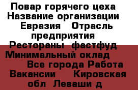 Повар горячего цеха › Название организации ­ Евразия › Отрасль предприятия ­ Рестораны, фастфуд › Минимальный оклад ­ 35 000 - Все города Работа » Вакансии   . Кировская обл.,Леваши д.